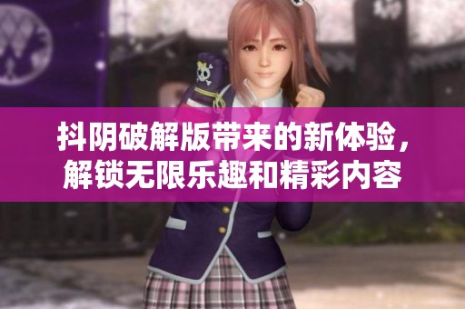 抖阴破解版带来的新体验，解锁无限乐趣和精彩内容
