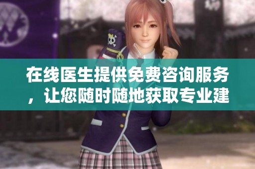 在线医生提供免费咨询服务，让您随时随地获取专业建议