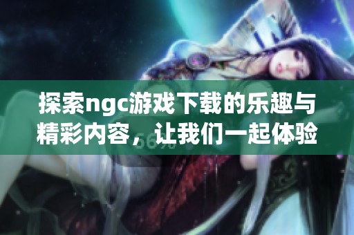 探索ngc游戏下载的乐趣与精彩内容，让我们一起体验吧！