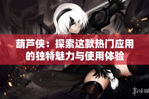 葫芦侠：探索这款热门应用的独特魅力与使用体验