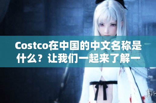 Costco在中国的中文名称是什么？让我们一起来了解一下！