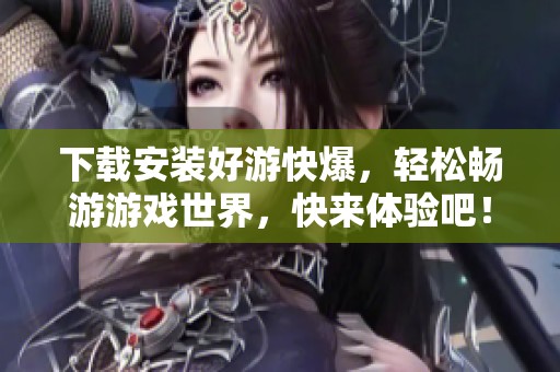 下载安装好游快爆，轻松畅游游戏世界，快来体验吧！