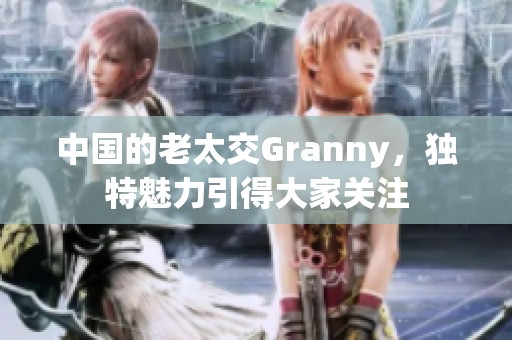 中国的老太交Granny，独特魅力引得大家关注