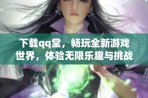 下载qq堂，畅玩全新游戏世界，体验无限乐趣与挑战