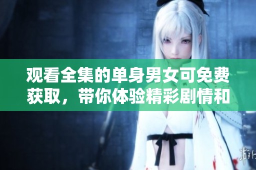 观看全集的单身男女可免费获取，带你体验精彩剧情和快乐时光