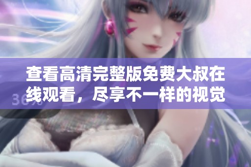 查看高清完整版免费大叔在线观看，尽享不一样的视觉盛宴！