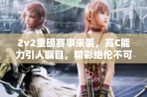 2v2重磅赛事来袭，高C能力引人瞩目，精彩绝伦不可错过