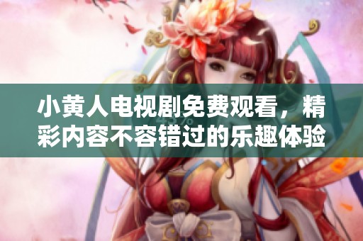 小黄人电视剧免费观看，精彩内容不容错过的乐趣体验