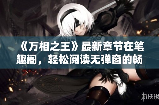 《万相之王》最新章节在笔趣阁，轻松阅读无弹窗的畅快体验
