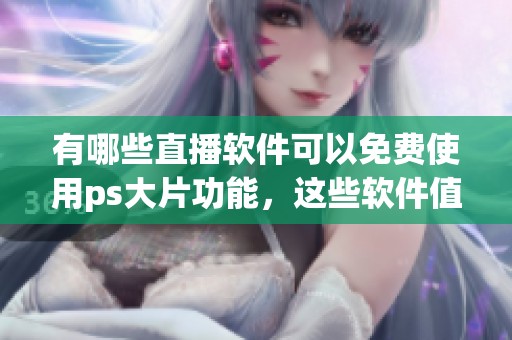 有哪些直播软件可以免费使用ps大片功能，这些软件值得你尝试吗