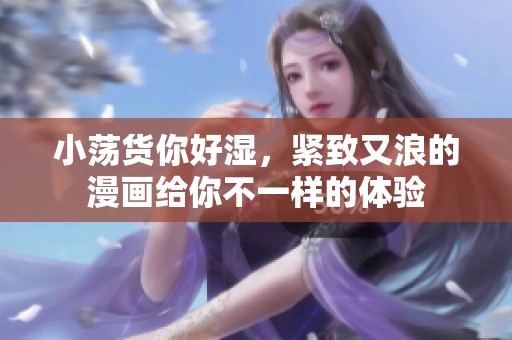 小荡货你好湿，紧致又浪的漫画给你不一样的体验