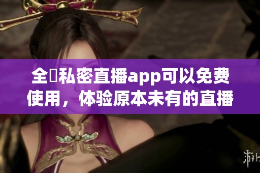 全婐私密直播app可以免费使用，体验原本未有的直播乐趣