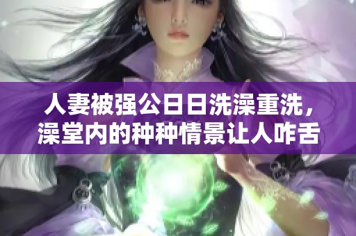 人妻被强公**洗澡重洗，澡堂内的种种情景让人咋舌
