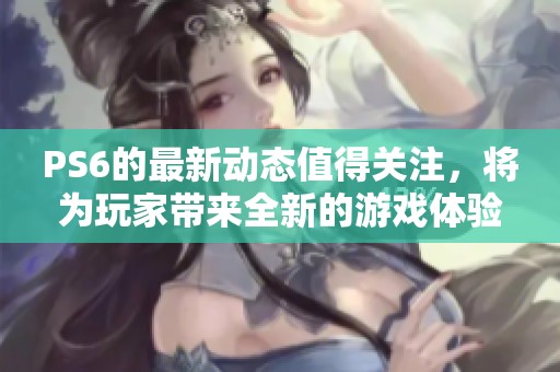 PS6的最新动态值得关注，将为玩家带来全新的游戏体验