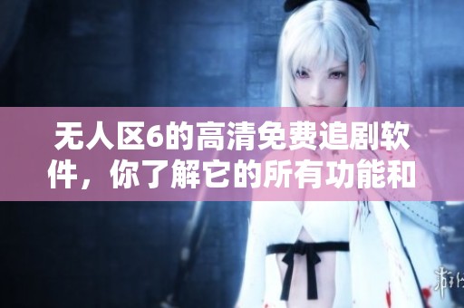无人区6的高清免费追剧软件，你了解它的所有功能和优势吗