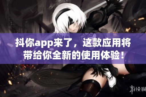 抖你app来了，这款应用将带给你全新的使用体验！