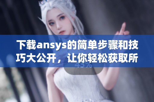 下载ansys的简单步骤和技巧大公开，让你轻松获取所需资源