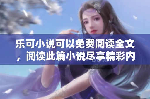 乐可小说可以免费阅读全文，阅读此篇小说尽享精彩内容！