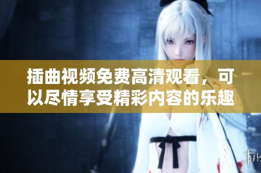插曲视频免费高清观看，可以尽情享受精彩内容的乐趣
