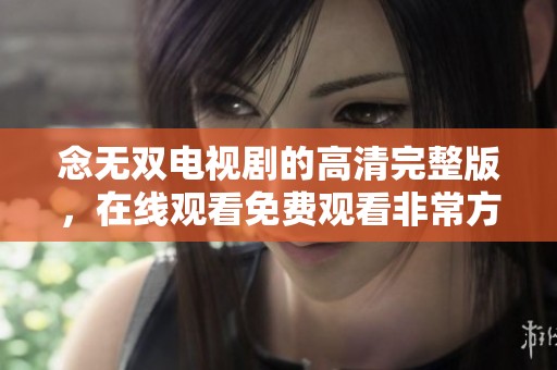 念无双电视剧的高清完整版，在线观看免费观看非常方便的选择！