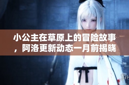 小公主在草原上的冒险故事，阿洛更新动态一月前揭晓新篇章