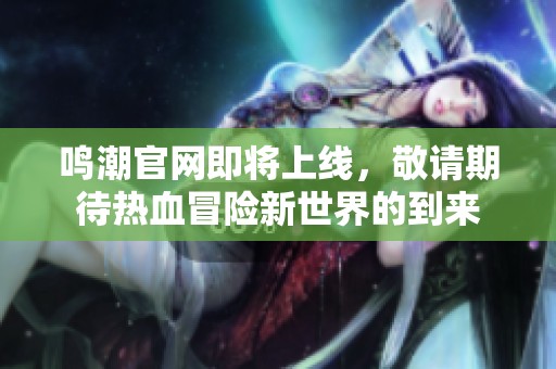 鸣潮官网即将上线，敬请期待热血冒险新世界的到来