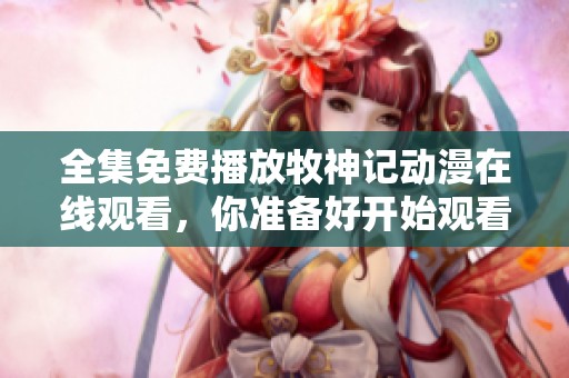 全集免费播放牧神记动漫在线观看，你准备好开始观看了吗