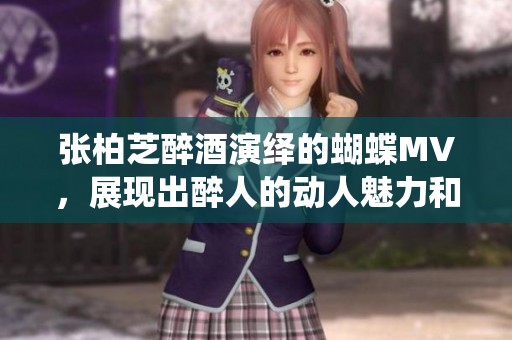 张柏芝醉酒演绎的蝴蝶MV，展现出醉人的动人魅力和独特风格
