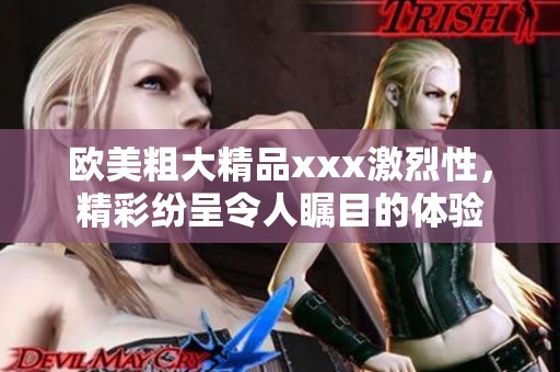 欧美粗大精品xxx激烈性，精彩纷呈令人瞩目的体验
