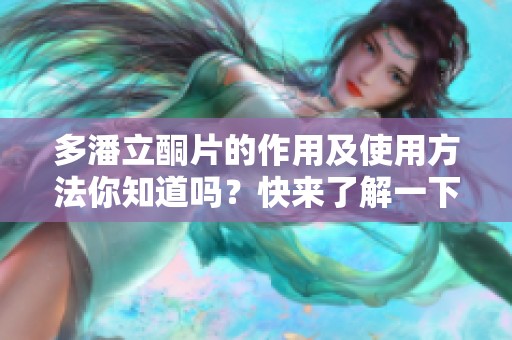 多潘立酮片的作用及使用方法你知道吗？快来了解一下这款药品吧