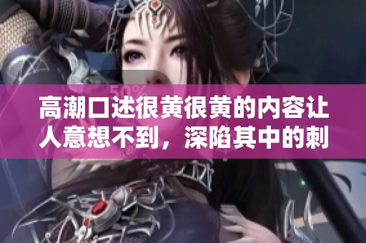 高潮口述很黄很黄的内容让人意想不到，深陷其中的刺激体验无与伦比