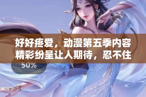好好疼爱，动漫第五季内容精彩纷呈让人期待，忍不住想追！