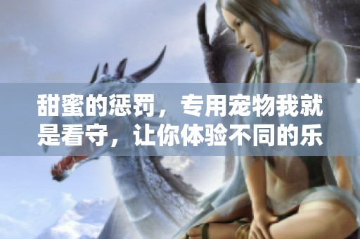 甜蜜的惩罚，专用宠物我就是看守，让你体验不同的乐趣