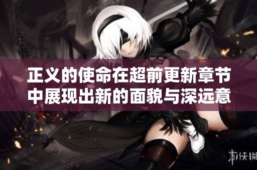 正义的使命在超前更新章节中展现出新的面貌与深远意义