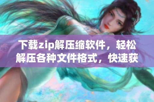 下载zip解压缩软件，轻松解压各种文件格式，快速获取所需资源