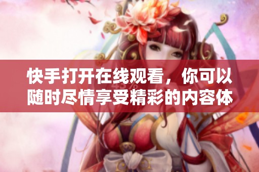 快手打开在线观看，你可以随时尽情享受精彩的内容体验