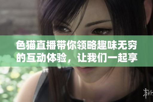 色猫直播带你领略趣味无穷的互动体验，让我们一起享受精彩时刻