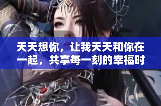 天天想你，让我天天和你在一起，共享每一刻的幸福时光。
