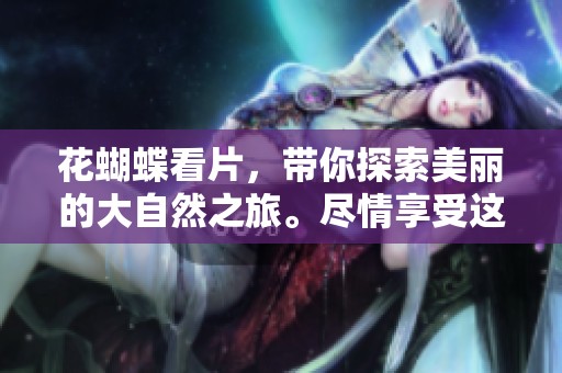 花蝴蝶看片，带你探索美丽的大自然之旅。尽情享受这场视觉盛宴的乐趣吧！