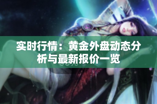 实时行情：黄金外盘动态分析与最新报价一览