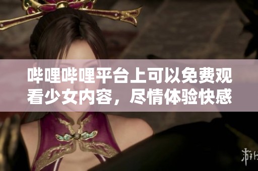哔哩哔哩平台上可以免费观看少女内容，尽情体验快感与乐趣！