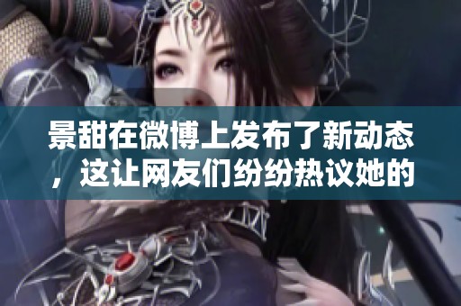 景甜在微博上发布了新动态，这让网友们纷纷热议她的精彩内容