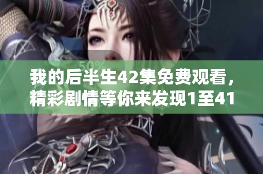我的后半生42集免费观看，精彩剧情等你来发现1至41集！