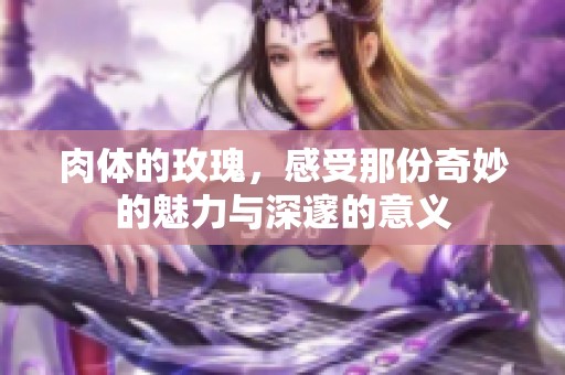 肉体的玫瑰，感受那份奇妙的魅力与深邃的意义