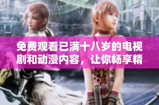 免费观看已满十八岁的电视剧和动漫内容，让你畅享精彩！