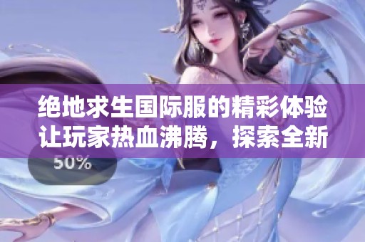 绝地求生国际服的精彩体验让玩家热血沸腾，探索全新世界的无限可能性