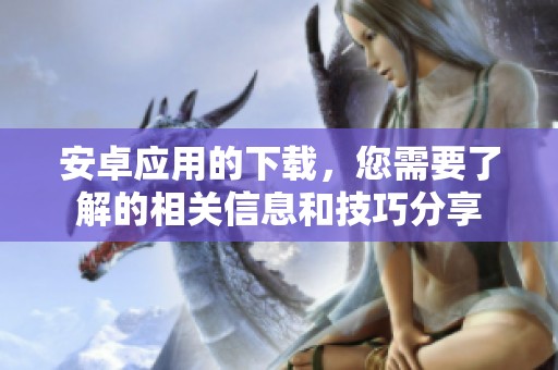 安卓应用的下载，您需要了解的相关信息和技巧分享