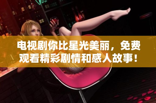 电视剧你比星光美丽，免费观看精彩剧情和感人故事！