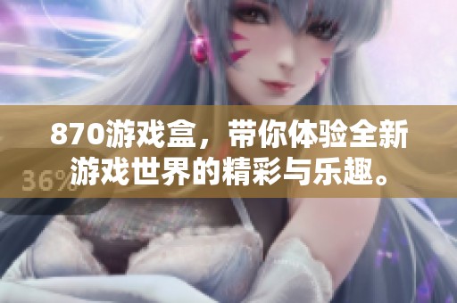 870游戏盒，带你体验全新游戏世界的精彩与乐趣。