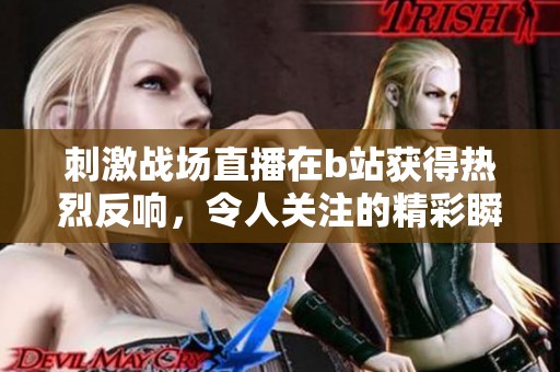 刺激战场直播在b站获得热烈反响，令人关注的精彩瞬间不断涌现